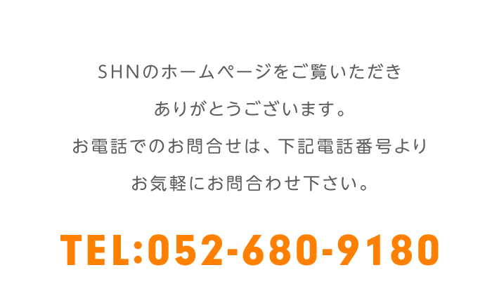 SHNのホームページをご覧いただきありがとうございます。お電話でのお問合せは、下記電話番号よりお気軽にお問合わせ下さい。